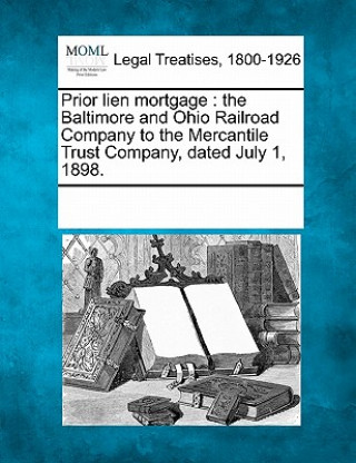 Kniha Prior Lien Mortgage: The Baltimore and Ohio Railroad Company to the Mercantile Trust Company, Dated July 1, 1898. Multiple Contributors