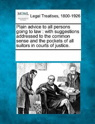 Carte Plain Advice to All Persons Going to Law: With Suggestions Addressed to the Common Sense and the Pockets of All Suitors in Courts of Justice. Multiple Contributors