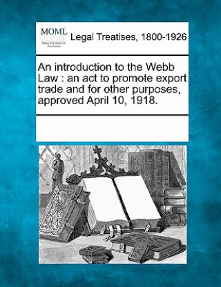Carte An Introduction to the Webb Law: An ACT to Promote Export Trade and for Other Purposes, Approved April 10, 1918. Multiple Contributors