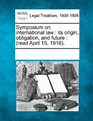 Kniha Symposium on International Law: Its Origin, Obligation, and Future: (Read April 15, 1916). Multiple Contributors