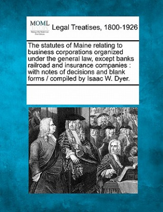 Книга The Statutes of Maine Relating to Business Corporations Organized Under the General Law, Except Banks Railroad and Insurance Companies: With Notes of Multiple Contributors