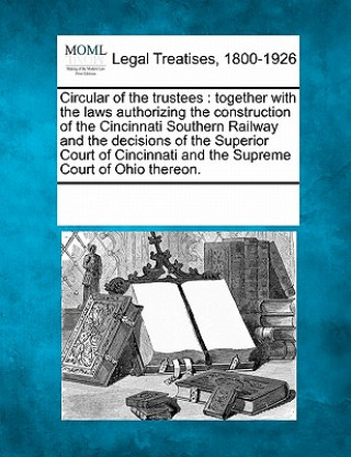 Carte Circular of the Trustees: Together with the Laws Authorizing the Construction of the Cincinnati Southern Railway and the Decisions of the Superi Multiple Contributors