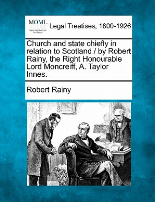 Book Church and State Chiefly in Relation to Scotland / By Robert Rainy, the Right Honourable Lord Moncreiff, A. Taylor Innes. Robert Rainy