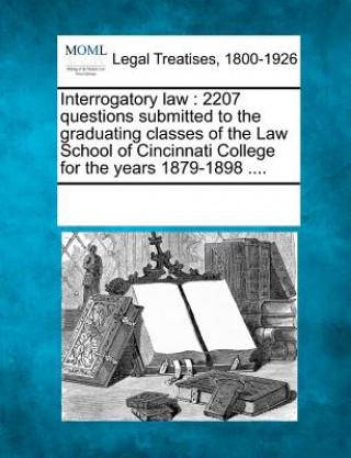 Carte Interrogatory Law: 2207 Questions Submitted to the Graduating Classes of the Law School of Cincinnati College for the Years 1879-1898 ... Multiple Contributors