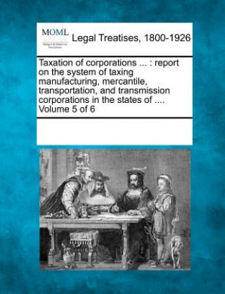 Książka Taxation of Corporations ...: Report on the System of Taxing Manufacturing, Mercantile, Transportation, and Transmission Corporations in the States Multiple Contributors