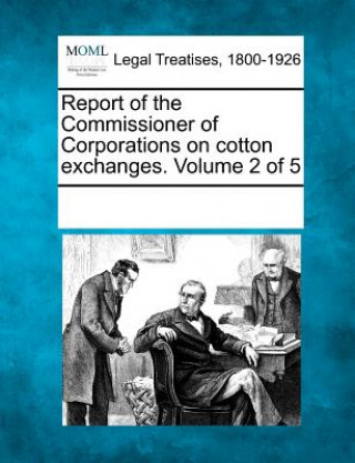 Книга Report of the Commissioner of Corporations on Cotton Exchanges. Volume 2 of 5 Multiple Contributors