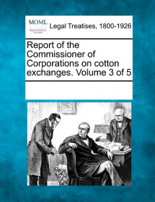 Kniha Report of the Commissioner of Corporations on Cotton Exchanges. Volume 3 of 5 Multiple Contributors
