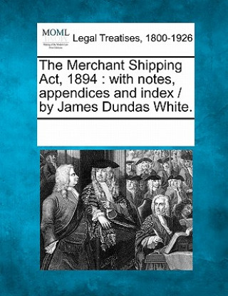 Kniha The Merchant Shipping ACT, 1894: With Notes, Appendices and Index / By James Dundas White. Multiple Contributors