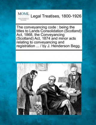 Könyv The Conveyancing Code: Being the Titles to Lands Consolidation (Scotland) ACT, 1868, the Conveyancing (Scotland) ACT, 1874 and Minor Acts Rel Multiple Contributors