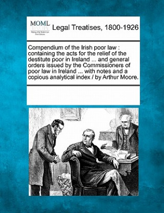 Książka Compendium of the Irish Poor Law: Containing the Acts for the Relief of the Destitute Poor in Ireland ... and General Orders Issued by the Commissione Multiple Contributors