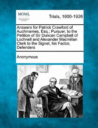 Knjiga Answers for Patrick Crawford of Auchinames, Esq.; Pursuer, to the Petition of Sir Duncan Campbell of Lochnell and Alexander MacMillan Clerk to the Sig Anonymous