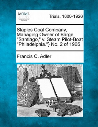 Kniha Staples Coal Company, Managing Owner of Barge "Santiago," V. Steam Pilot-Boat "Philadelphia."} No. 2 of 1905 Francis C Adler