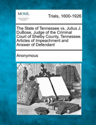 Kniha The State of Tennessee vs. Julius J. Dubose, Judge of the Criminal Court of Shelby County, Tennessee. Articles of Impeachment and Answer of Defendant Anonymous