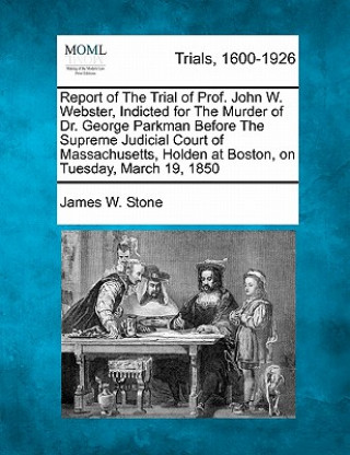Kniha Report of the Trial of Prof. John W. Webster, Indicted for the Murder of Dr. George Parkman Before the Supreme Judicial Court of Massachusetts, Holden James W Stone