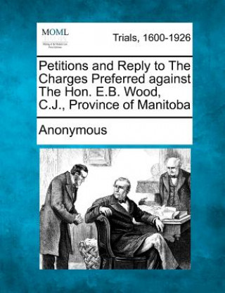 Kniha Petitions and Reply to the Charges Preferred Against the Hon. E.B. Wood, C.J., Province of Manitoba Anonymous