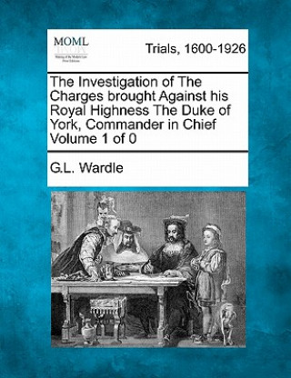 Książka The Investigation of the Charges Brought Against His Royal Highness the Duke of York, Commander in Chief G L Wardle