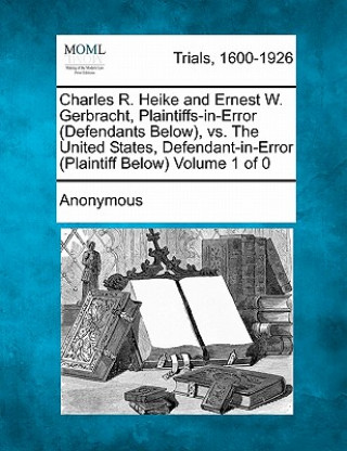 Kniha Charles R. Heike and Ernest W. Gerbracht, Plaintiffs-In-Error (Defendants Below), vs. the United States, Defendant-In-Error (Plaintiff Below) Anonymous