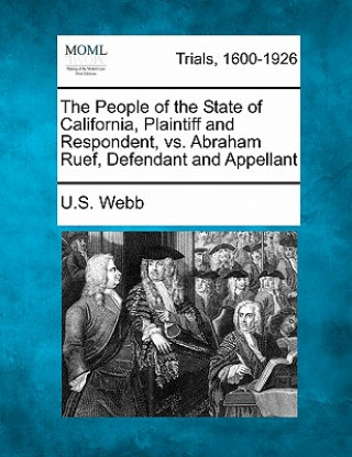 Kniha The People of the State of California, Plaintiff and Respondent, vs. Abraham Ruef, Defendant and Appellant U S Webb