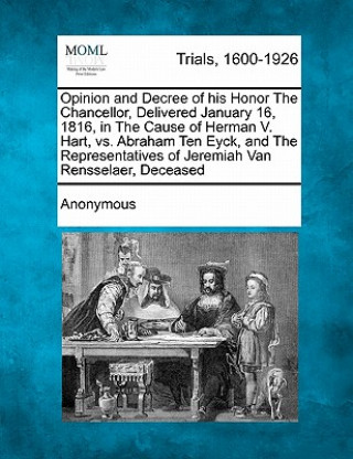 Carte Opinion and Decree of His Honor the Chancellor, Delivered January 16, 1816, in the Cause of Herman V. Hart, vs. Abraham Ten Eyck, and the Representati Anonymous