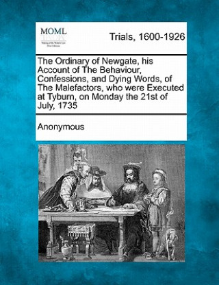 Kniha The Ordinary of Newgate, His Account of the Behaviour, Confessions, and Dying Words, of the Malefactors, Who Were Executed at Tyburn, on Monday the 21 Anonymous