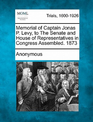Kniha Memorial of Captain Jonas P. Levy, to the Senate and House of Representatives in Congress Assembled. 1873 Anonymous