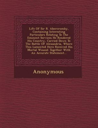 Książka Life of Sir R. Abercromby, Containing Interesting Particulars Relating to the Eminent Services He Rendered His Country, Carried Down to the Battle of Anonymous