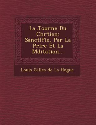 Kniha La Journ E Du Chr Tien: Sanctifi E, Par La Pri Re Et La M Ditation... Louis Gilles De La Hogue