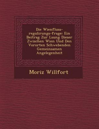 Kniha Die Wienfluss-Regulirungs-Frage: Ein Beitrag Zur L Sung Dieser Zwischen Wien Und Den Vororten Schwebenden Gemeinsamen Angelegenheit Moriz Willfort