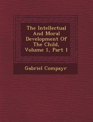 Kniha The Intellectual and Moral Development of the Child, Volume 1, Part 1 Gabriel Compayr