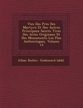 Kniha Vies Des P Res Des Martyrs Et Des Autres Principaux Saints: Tir Es Des Actes Originaux Et Des Monuments Les Plus Authentiques, Volume 13 Alban Butler