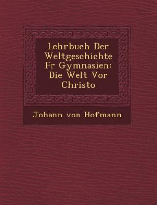 Könyv Lehrbuch Der Weltgeschichte F R Gymnasien: Die Welt VOR Christo Johann Von Hofmann