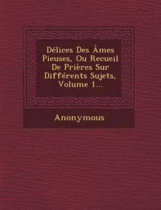 Kniha Delices Des Ames Pieuses, Ou Recueil de Prieres Sur Differents Sujets, Volume 1... Anonymous