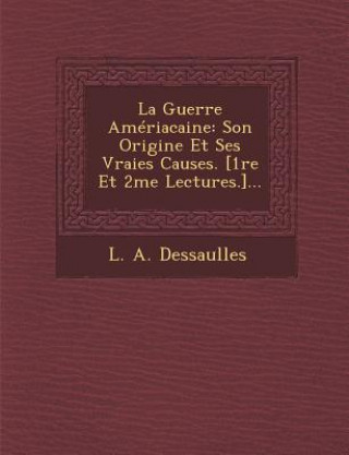 Carte La Guerre Ameriacaine: Son Origine Et Ses Vraies Causes. [1re Et 2me Lectures.]... L A Dessaulles