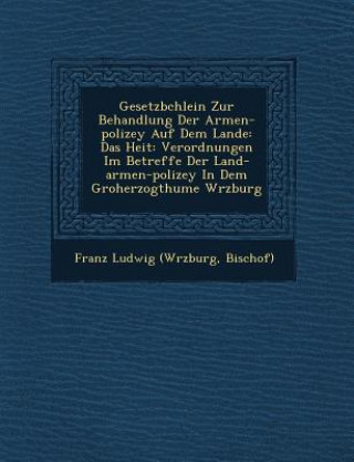 Kniha Gesetzb Chlein Zur Behandlung Der Armen-Polizey Auf Dem Lande: Das Hei T: Verordnungen Im Betreffe Der Land-Armen-Polizey in Dem Gro Herzogthume W Rzb Bischof) Franz Ludwig (W Rzburg