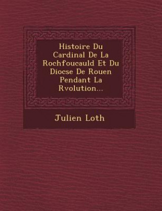 Kniha Histoire Du Cardinal De La Rochfoucauld Et Du Dioc&#65533;se De Rouen Pendant La R&#65533;volution... Julien Loth