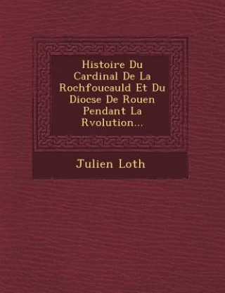 Knjiga Histoire Du Cardinal De La Rochfoucauld Et Du Dioc&#65533;se De Rouen Pendant La R&#65533;volution... Julien Loth