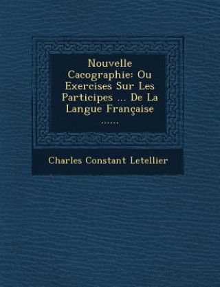 Kniha Nouvelle Cacographie: Ou Exercises Sur Les Participes ... de La Langue Francaise ...... Charles Constant Letellier