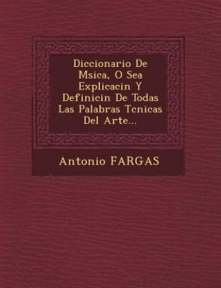 Kniha Diccionario De M&#65533;sica, O Sea Explicaci&#65533;n Y Definici&#65533;n De Todas Las Palabras T&#65533;cnicas Del Arte... Antonio Fargas