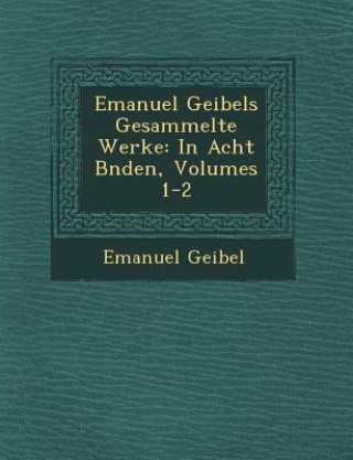 Kniha Emanuel Geibels Gesammelte Werke: In Acht B Nden, Volumes 1-2 Emanuel Geibel