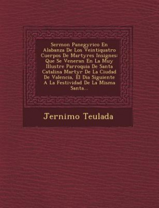 Kniha Sermon Panegyrico En Alabanza De Los Veintiquatro Cuerpos De Martyres Insignes: Que Se Veneran En La Muy Illustre Parroquia De Santa Catalina Martyr D Jer Nimo Teulada