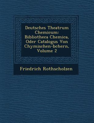 Kniha Deutsches Theatrum Chemicum: Bibliotheca Chemica, Oder Catalogus Von Chymischen-b&#65533;chern, Volume 2 Friedrich Rothscholzen