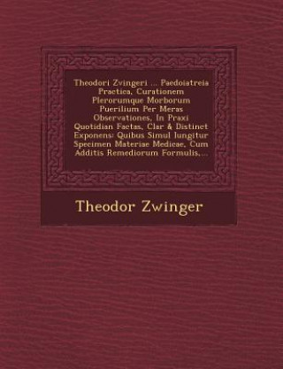 Libro Theodori Zvingeri ... Paedoiatreia Practica, Curationem Plerorumque Morborum Puerilium Per Meras Observationes, In Praxi Quotidian&#65533; Factas, Cla Theodor Zwinger