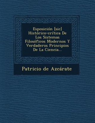 Könyv Esposición [sic] Histórico-crítica De Los Sistemas Filosóficos Modernos Y Verdaderos Principios De La Ciencia... Patricio De Azcarate