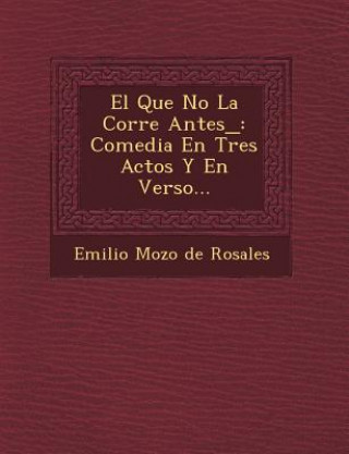 Kniha El Que No La Corre Antes_: Comedia En Tres Actos y En Verso... Emilio Mozo De Rosales