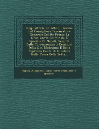 Książka Requisitorie Ed Atto Di Accusa del Consigliere Procuratore Generale del Re Presso La Gran Corte Criminale E Speciale Di Napoli, Seguite Dalle Corrispo Naples (Kingdom) Gran Corte Criminale E