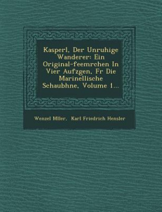 Kniha Kasperl, Der Unruhige Wanderer: Ein Original-Feem Rchen in Vier Aufz Gen, F R Die Marinellische Schaub Hne, Volume 1... Wenzel M Ller