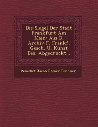 Carte Die Siegel Der Stadt Frankfurt Am Main: Aus D. Archiv F. Frankf. Gesch. U. Kunst Bes. Abgedruckt... Benedict Jacob Romer-Buchner