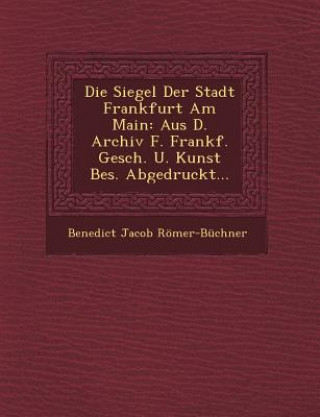 Książka Die Siegel Der Stadt Frankfurt Am Main: Aus D. Archiv F. Frankf. Gesch. U. Kunst Bes. Abgedruckt... Benedict Jacob Romer-Buchner