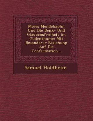 Kniha Moses Mendelssohn Und Die Denk- Und Glaubensfreiheit Im Judenthume: Mit Besonderer Beziehung Auf Die Confirmation... Samuel Holdheim