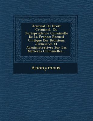 Könyv Journal Du Droit Criminel, Ou Jurisprudence Criminelle de La France: Recueil Critique Des Decisions Judiciares Et Administratives Sur Les Matieres Cri Anonymous